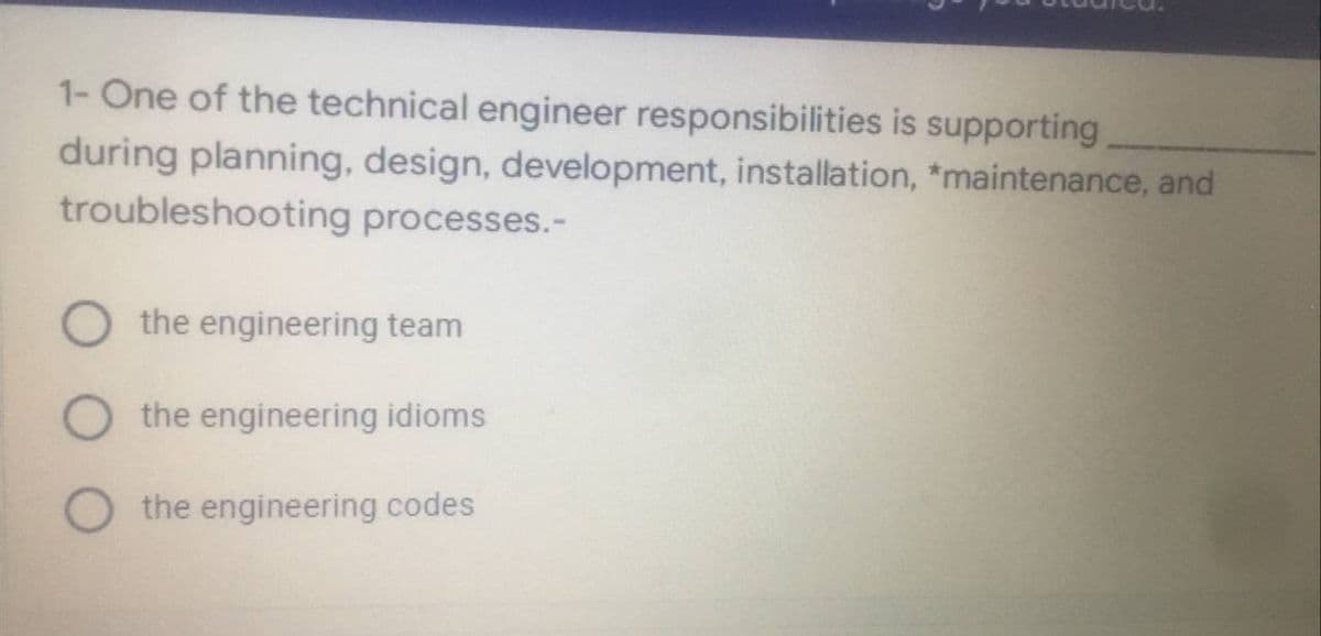 1- One of the technical engineer responsibilities is supporting
during planning, design, development, installation, *maintenance, and
troubleshooting processes.-
O the engineering team
O the engineering idioms
O the engineering codes