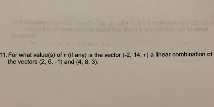 8 enotevo tog er 00.6
S hotelesd a (x + 2+x+x+x)=
exhsm livi hol how woy la worla bris eland à to nodinilab or of 1818/
[exham 2]
11. For what value(s) of r (if any) is the vector (-2, 14, r) a linear combination of
the vectors (2, 6, -1) and (4, 8, 3).