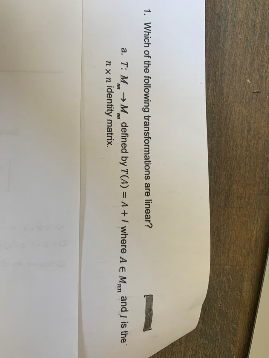 1. Which of the following transformations are linear?
a. T: M →M defined by T(A) = A + I where A € Mn and I is the
nx n identity matrix.
FIF