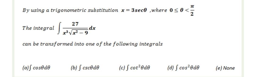 By using a trigonometric substitution x= 3sece ,where 0<0 <
27
The integral
dx
x3 Vx2 – 9
can be transf ormed into one of the following integrals
(a)S cosede
(b) S cscede
(c) S cot?ede
(d) S cos?ede
(e) None
