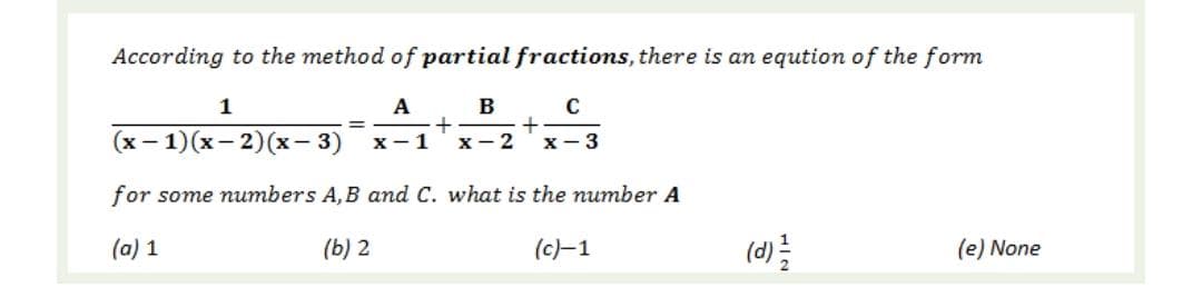 According to the method of partial fractions, there is an eqution of the form
1
A
B
(х — 1)(х — 2)(х- 3)
X-1
х— 2
X-3
for some numbers A, B and C. what is the number A
(a) 1
(b) 2
(c)-1
(d)
(e) None
