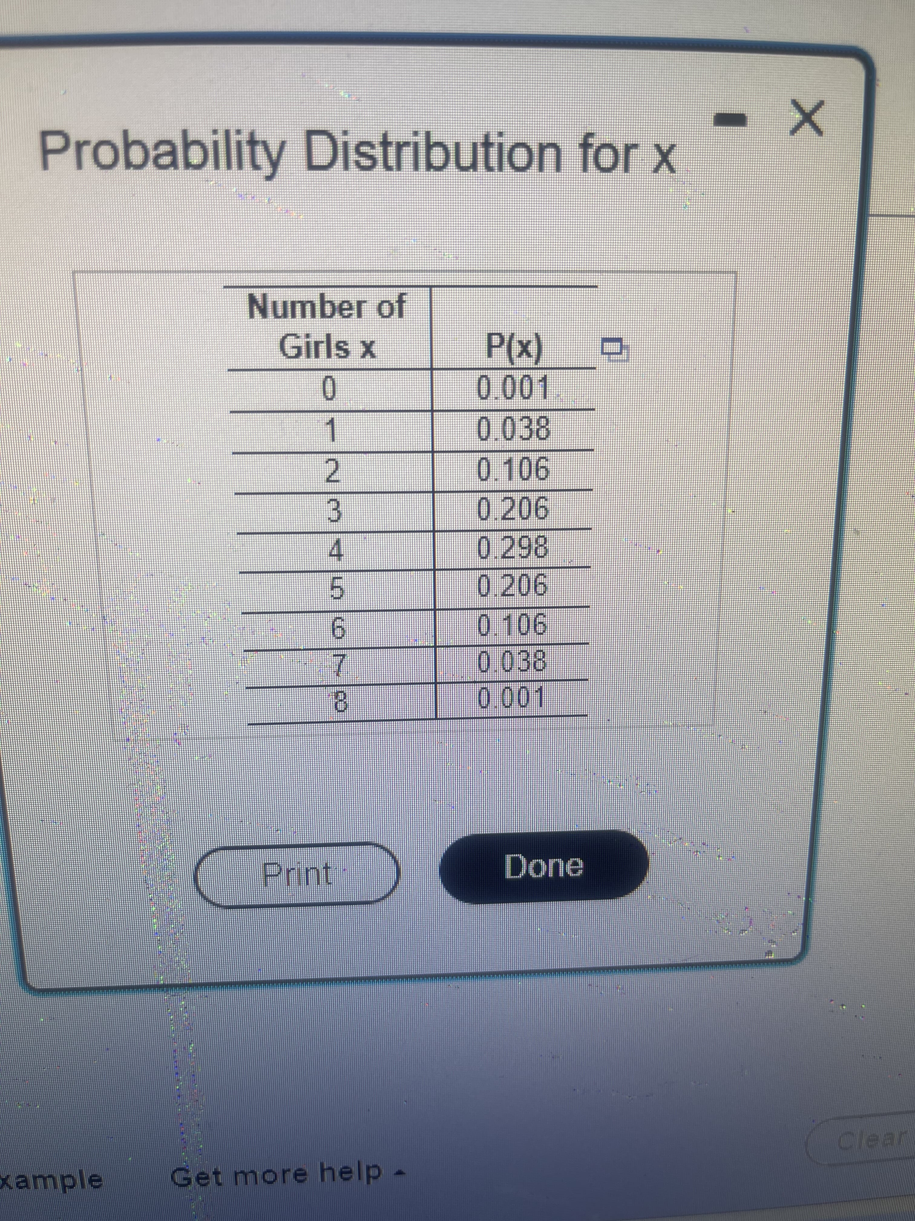 ロ
Probability Distribution for x
Number of
Girls x
(x)
01
0.038
0
1.
0.206
0.298
3.
4.
0.206
0.106
6.
7.
8.
0.038
Print
Done
Clear
Example
Get more help
