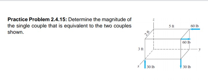 Practice Problem 2.4.15: Determine the magnitude of
the single couple that is equivalent to the two couples
shown.
5 ft
60 lb
2 ft
60 lb
3 ft
30 lb
30 lb
