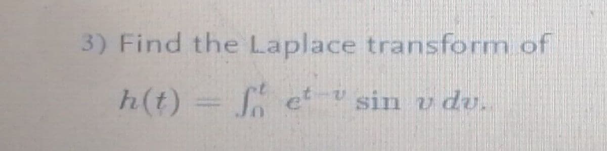 3) Find the Laplace transform of
h(t) =
ev sin u du.
