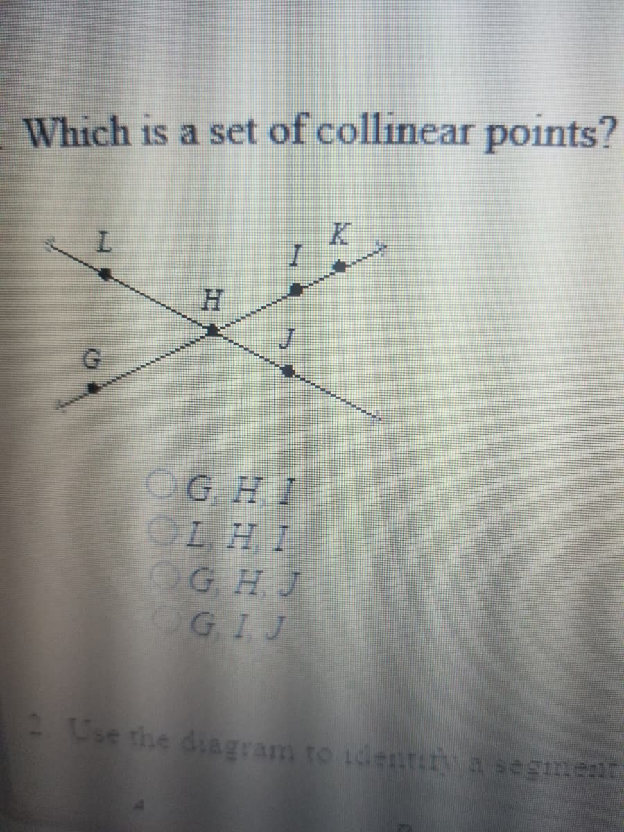 Which is a set of collinear points?
J
OG H I
OL H. I
G. H J
OGIJ
se the diagram to dentif a segment
