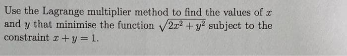 Use the Lagrange multiplier method to find the values of x
and y that minimise the function 2x2 + y² subject to the
constraint x + y = 1.
