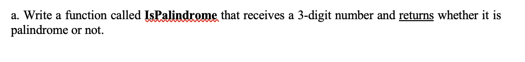 a. Write a function called IsPalindrome that receives a 3-digit number and returns whether it is
palindrome
or not.
