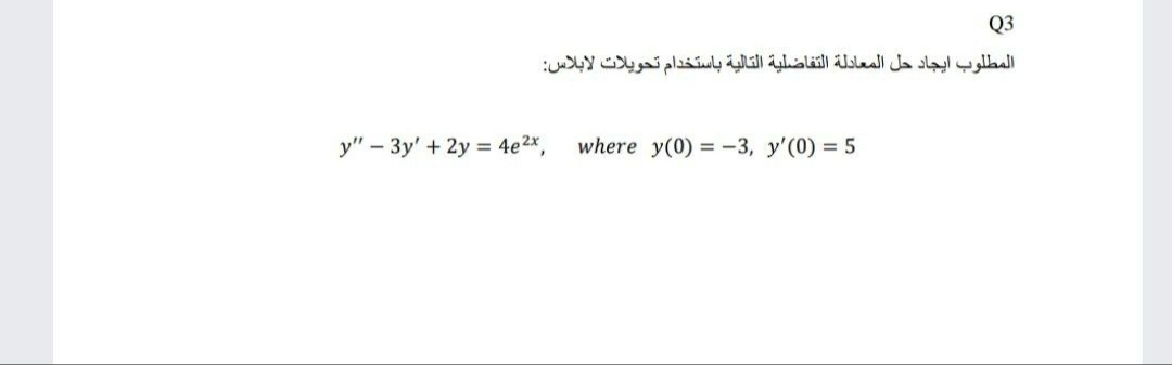 Q3
المطلوب ايجاد حل المعادلة التفاضلية التالية باستخدام تحويلات لابلاس
y" – 3y' + 2y = 4e2x,
where y(0) = -3, y'(0) = 5
