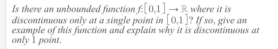 Is there an unbounded function f:[0,1] →R where it is
discontinuous only at a single point in [ 0,1 ]? If so, give an
example of this function and explain why it is discontinuous at
only 1 point.
