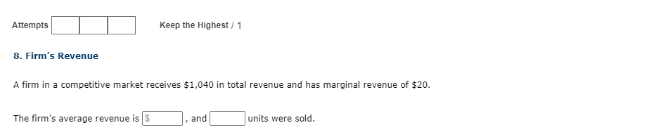 Attempts
Keep the Highest / 1
8. Firm's Revenue
A firm in a competitive market receives $1,040 in total revenue and has marginal revenue of $20.
The firm's average revenue is s
and
units were sold.
