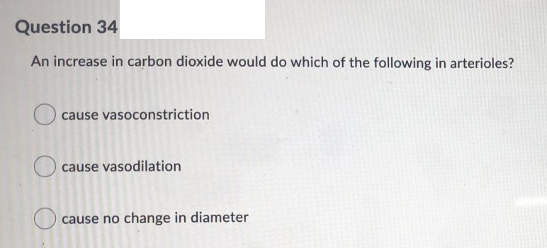 Question 34
An increase in carbon dioxide would do which of the following in arterioles?
O cause vasoconstriction
cause vasodilation
O cause no change in diameter
