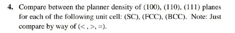 4. Compare between the planner density of (100), (110), (111) planes
for each of the following unit cell: (SC), (FCC), (BCC). Note: Just
compare by way of (<, >, =).
