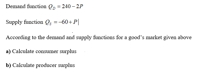 Demand function Qp = 240 – 2P
Supply function Q =-60+P|
According to the demand and supply functions for a good's market given above
a) Calculate consumer surplus
b) Calculate producer surplus
