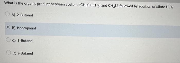 What is the organic product between acetone (CH3COCH3) and CH3Li, followed by addition of dilute HCI?
OA) 2-Butanol
B) Isopropanol
C) 1-Butanol
D) t-Butanol