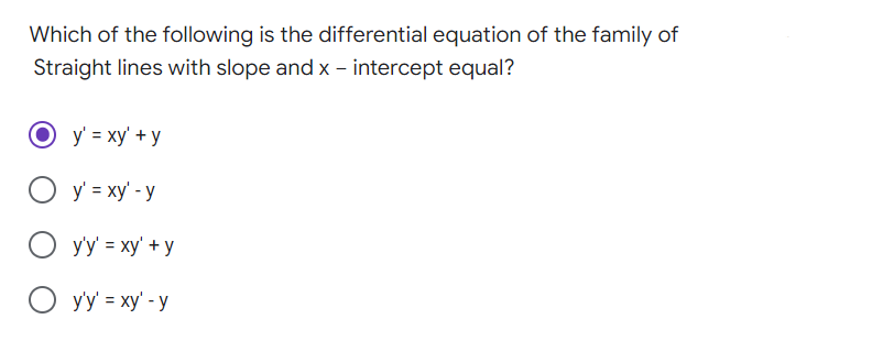 Which of the following is the differential equation of the family of
Straight lines with slope and x – intercept equal?
y' = xy' + y
O y' = xy' - y
O y'y' = xy' +y
O yy' = xy' - y
