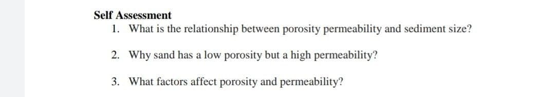 Self Assessment
1. What is the relationship between porosity permeability and sediment size?
2. Why sand has a low porosity but a high permeability?
3. What factors affect porosity and permeability?
