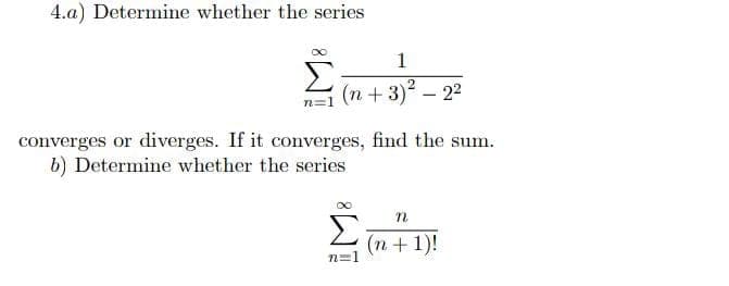 4.a) Determine whether the series
1
(n +3)2 – 22
converges or diverges. If it converges, find the sum.
b) Determine whether the series
Σ
(n + 1)!
n=1
