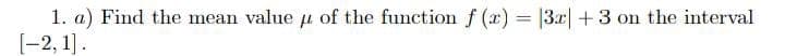 1. a) Find the mean value u of the function f (x) = |3x| +3 on the interval
[-2, 1].
%3!
