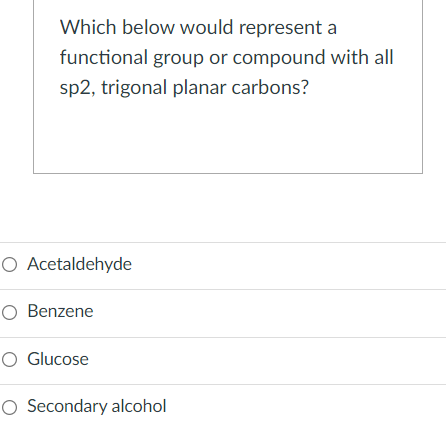 Which below would represent a
functional group or compound with all
sp2, trigonal planar carbons?
O Acetaldehyde
O Benzene
O Glucose
O Secondary alcohol
