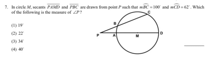 7. In circle M, secants PAMD and PBC are drawn from point P such that mBC =100° and mCD=62°. Which
of the following is the measure of ZP?
(1) 19*
(2) 22
M
(3) 34°
(4) 40°
