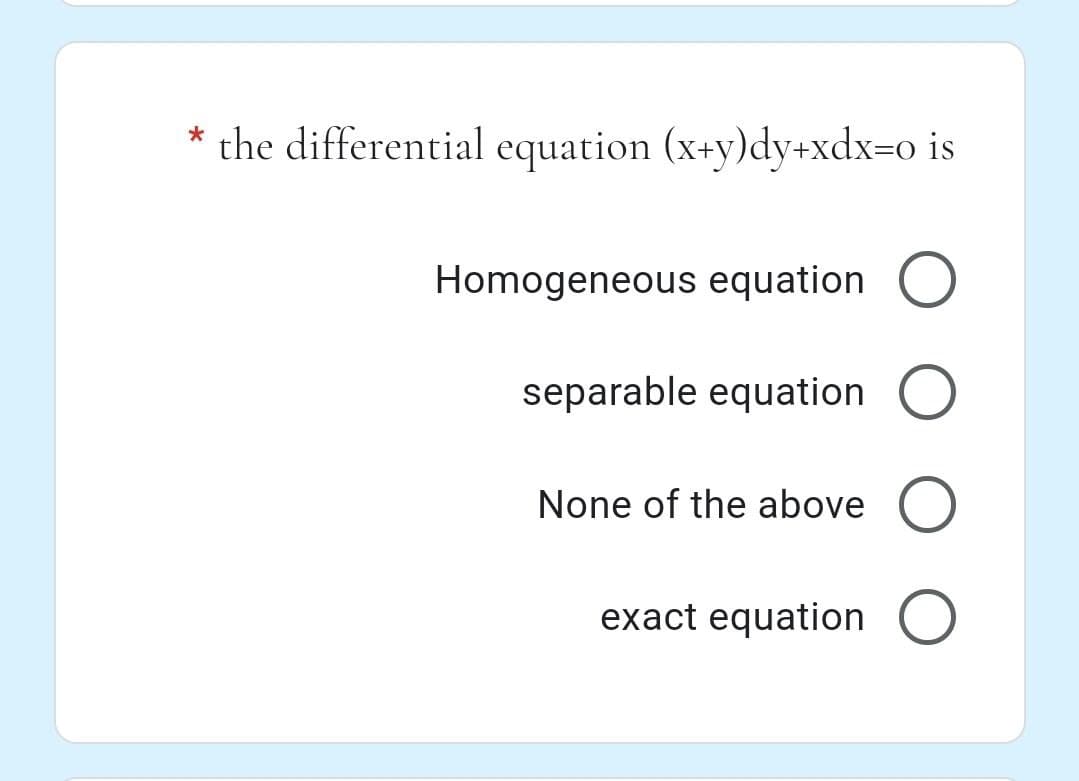 * the differential equation (x+y)dy+xdx=o is
Homogeneous equation O
separable equation O
None of the above
exact equation O
