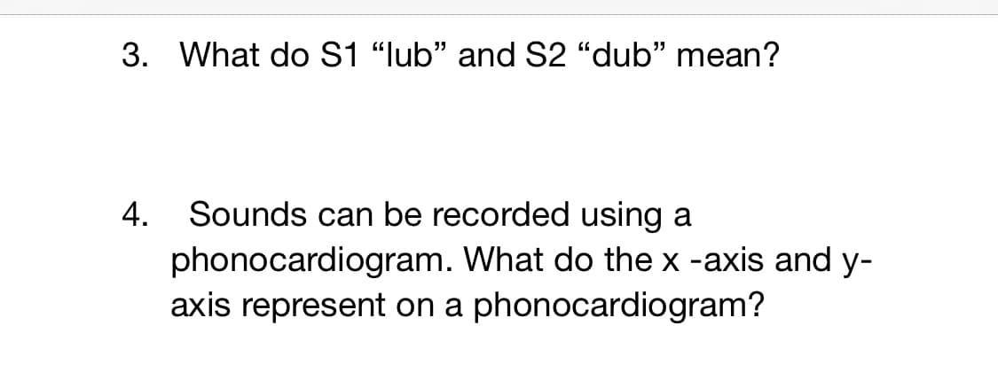 3. What do S1 “lub" and S2 “dub" mean?
4.
Sounds can be recorded using a
phonocardiogram. What do the x -axis and y-
axis represent on a phonocardiogram?

