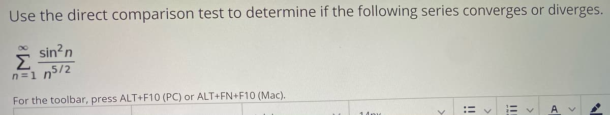 Use the direct comparison test to determine if the following series converges or diverges.
sin?n
Σ
n=1 n5/2
For the toolbar, press ALT+F10 (PC) or ALT+FN+F10 (Mac).
ニ v
A
14p
!!
