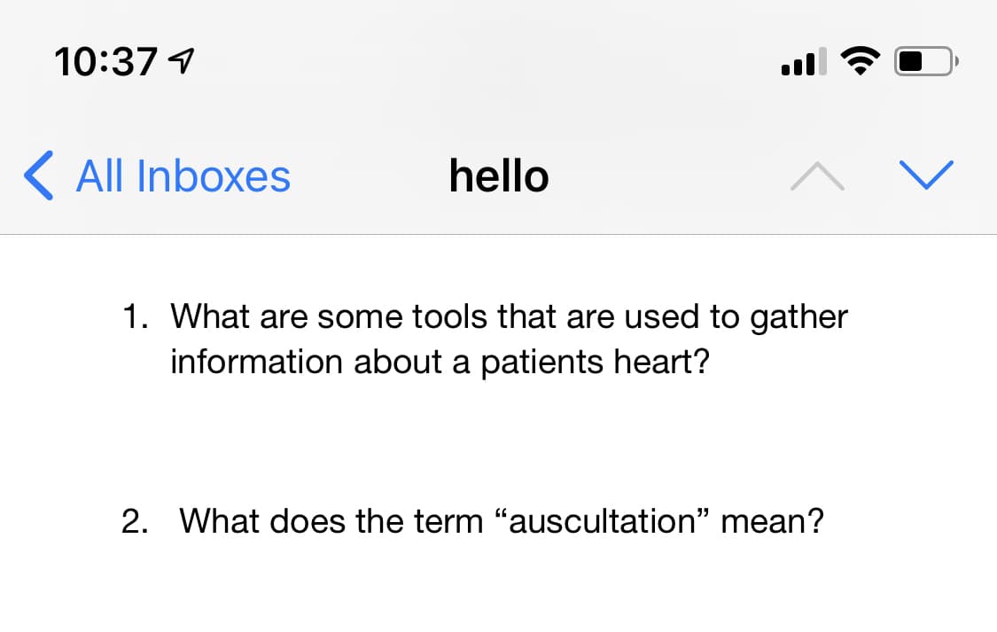 10:37 1
K All Inboxes
hello
1. What are some tools that are used to gather
information about a patients heart?
2. What does the term "auscultation" mean?
