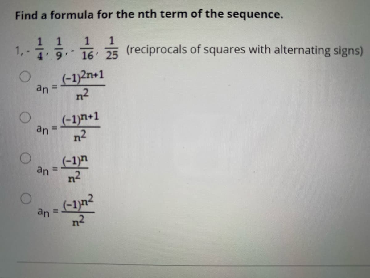 Find a formula for the nth term of the sequence.
1 1
1,-
4'9
1
1
16. 25 (reciprocals of squares with alternating signs)
(-1)2n+1
an =
n2
(-1)n+1
an
%3D
n2
(-1)n
an=
%3D
n2
an:
n2
%3D
