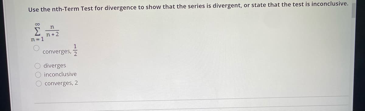 Use the nth-Term Test for divergence to show that the series is divergent, or state that the test is inconclusive.
Σ
n+2
n=1
converges, 5
O diverges
O inconclusive
converges, 2
