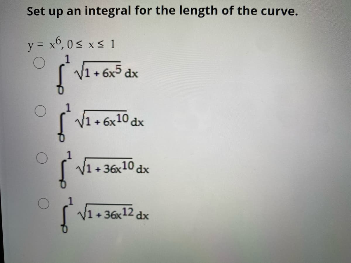 Set up an integral for the length of the curve.
y = x°, 0< x s 1
1
V1 + 6x5 dx
V1 + 6x10 dx
V1+ 36x10 dx
V1+ 36x12 dx
