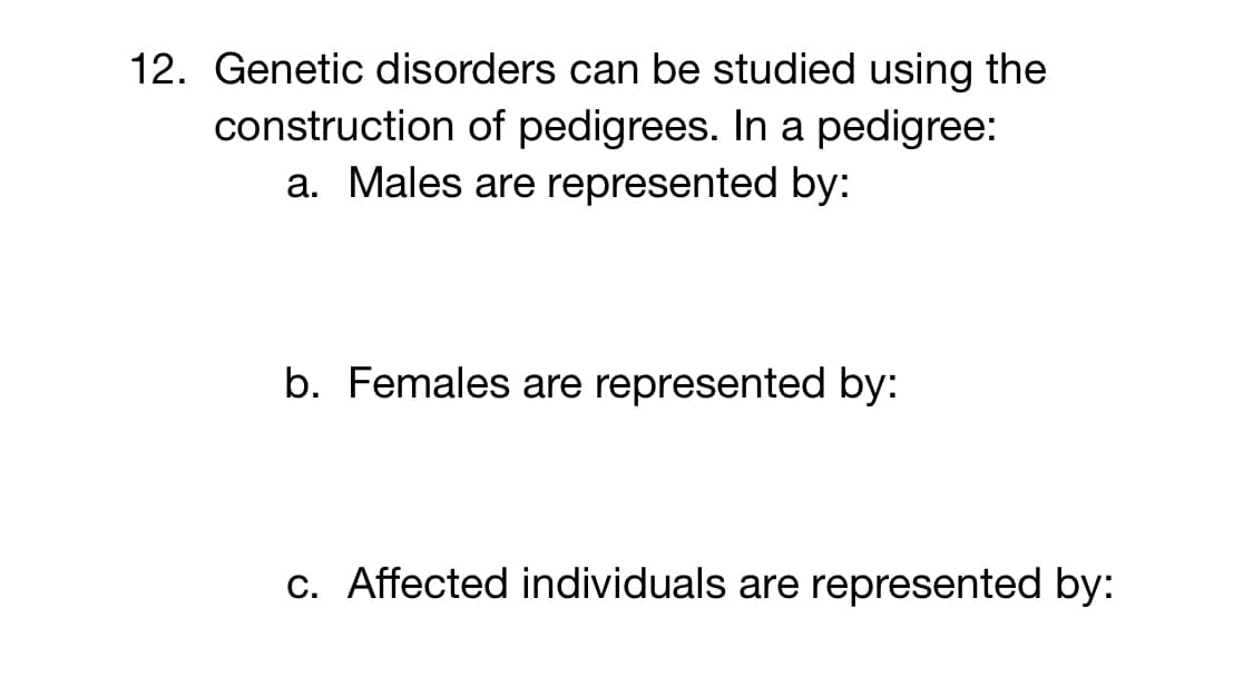 12. Genetic disorders can be studied using the
construction of pedigrees. In a pedigree:
a. Males are represented by:
b. Females are represented by:
c. Affected individuals are represented by:
