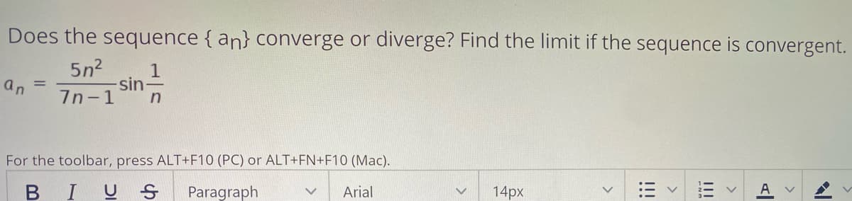 Does the sequence { an} converge or diverge? Find the limit if the sequence is convergent.
5n2
sin-
7n-1
an
For the toolbar, press ALT+F10 (PC) or ALT+FN+F10 (Mac).
BIUS
Paragraph
Arial
14px
A
!!!
