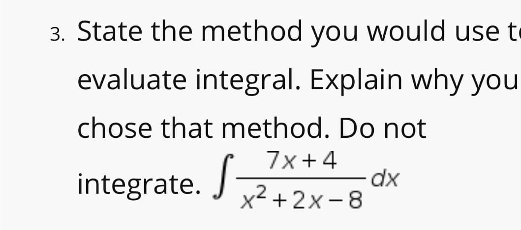 3. State the method you would use t
evaluate integral. Explain why you
chose that method. Do not
7x+4
integrate.
x² + 2x - 8
|
