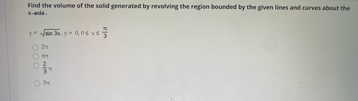 Find the volume of the solid generated by revolving the region bounded by the given lines and curves about the
x-axis.
y = sin 3x,
y = 0,0< x s
O 27
67
O 3n
