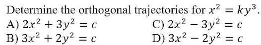 Determine the orthogonal trajectories for x? = ky3.
A) 2x2 + 3y2
В) Зx2 + 2у?
C) 2x? – 3y2 =
D) 3x? – 2y2 = c
= C
-
= C
-
