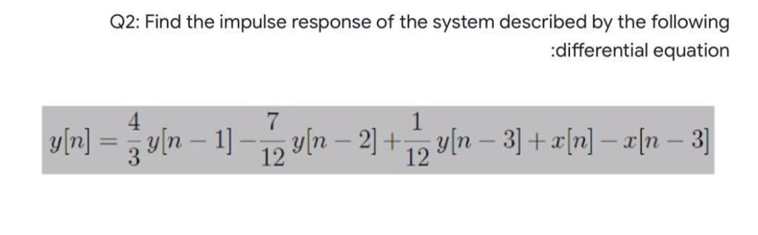 Q2: Find the impulse response of the system described by the following
:differential equation
4
y[n]
1
n – 1] -1, yln – 2] +
12 yln – 3] + a[n] – r|n – 3]
%3D
