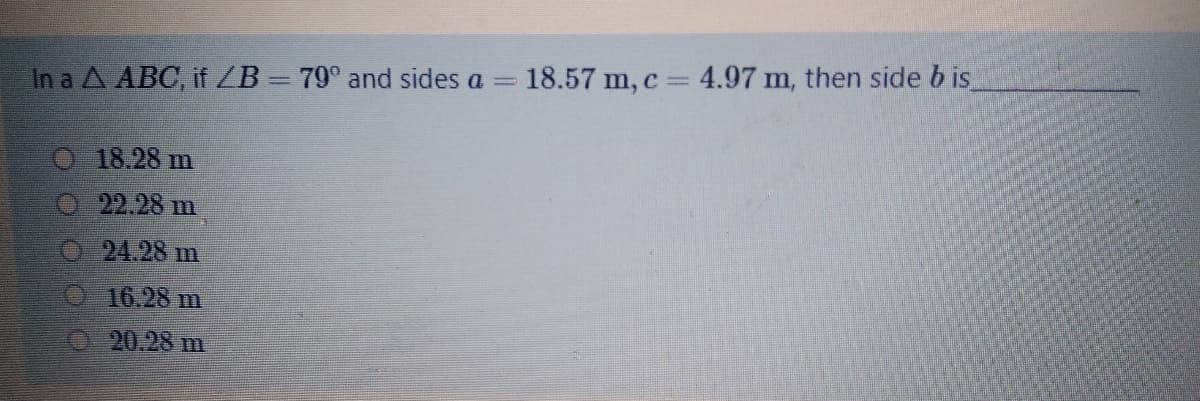 In a A ABC, if /B = 79° and sides a
18.57 m, c = 4.97 m, then side b is
18.28 m
22.28 m
24.28 m
O 16.28 m
O: 20.28 m
