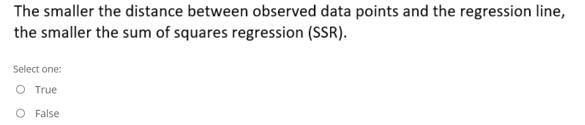 The smaller the distance between observed data points and the regression line,
the smaller the sum of squares regression (SSR).
Select one:
O True
False