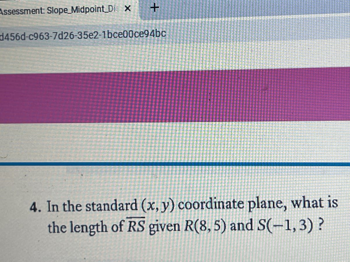 Assessment: Slope_Midpoint Di X
+
d456d-c963-7d26-35e2-1bce00ce94bc
4. In the standard (x, y) coordinate plane, what is
the length of RS given R(8, 5) and S(-1,3) ?
