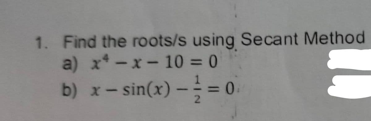 1. Find the roots/s using Secant Method
a) x* -x-10=0
%3D
b) x-sin(x) -
= = 0.
%3D
2.
