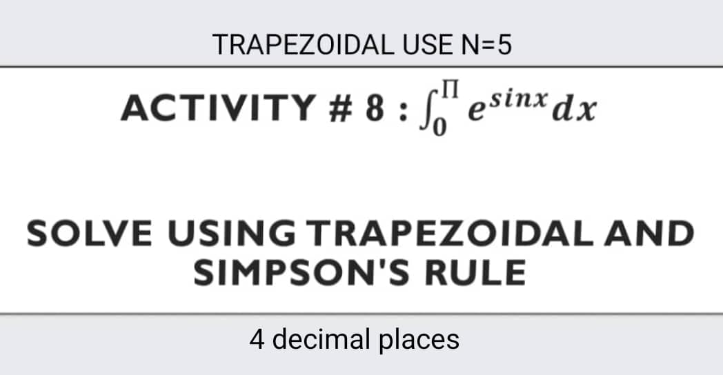 TRAPEZOIDAL USE N=5
II
ACTIVITY # 8 : " esinxdx
SOLVE USING TRAPEZOIDAL AND
SIMPSON'S RULE
4 decimal places
