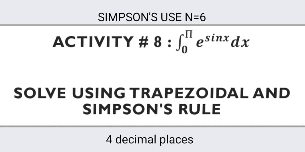 SIMPSON'S USE N=6
ACTIVITY # 8 : " esinx dx
SOLVE USING TRAPEZOIDAL AND
SIMPSON'S RULE
4 decimal places
