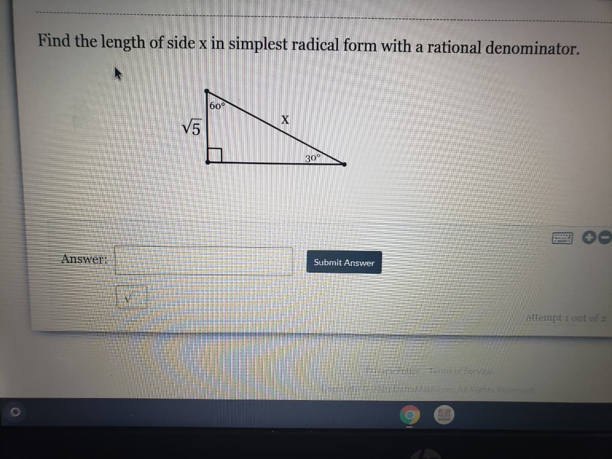 Find the length of side x in simplest radical form with a rational denominator.
60°
V5
30°
Answer:
Submit Answer
attempt i out of 2
Terms of Servide
com All Rights Reserved
