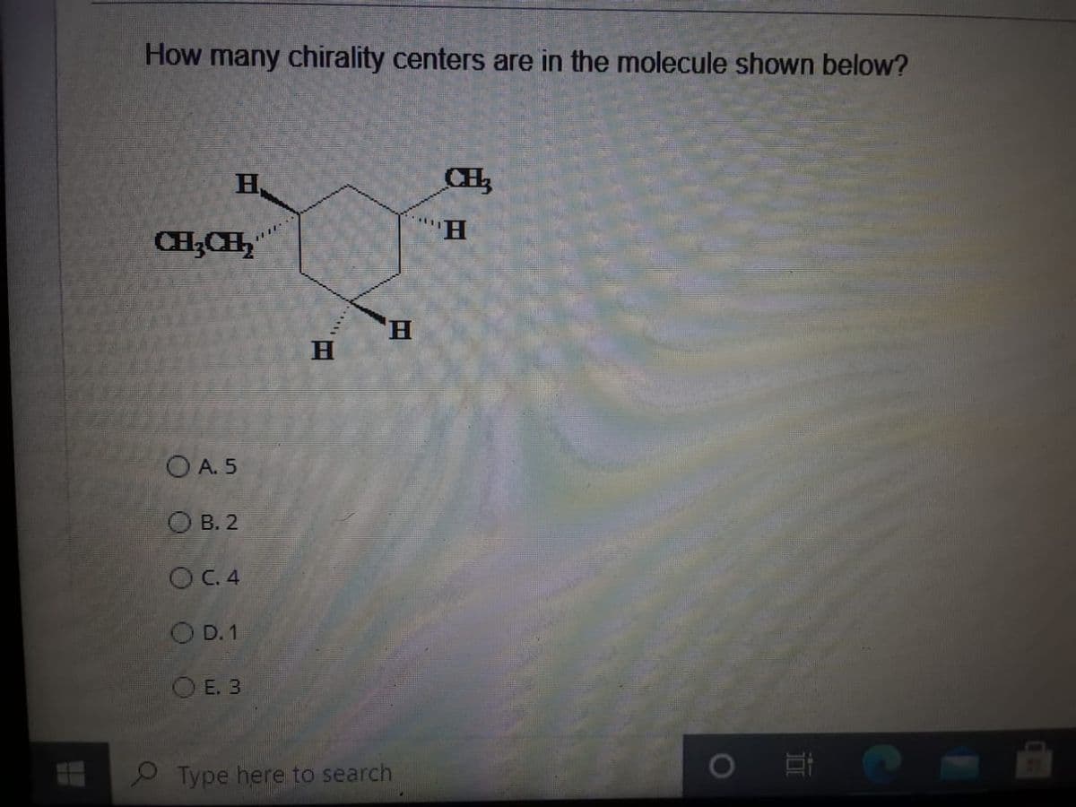 How many chirality centers are in the molecule shown below?
H.
CH3
H.
CH3CH
H,
O A. 5
O B. 2
OC.4
O D. 1
OE. 3
O Type here to search
