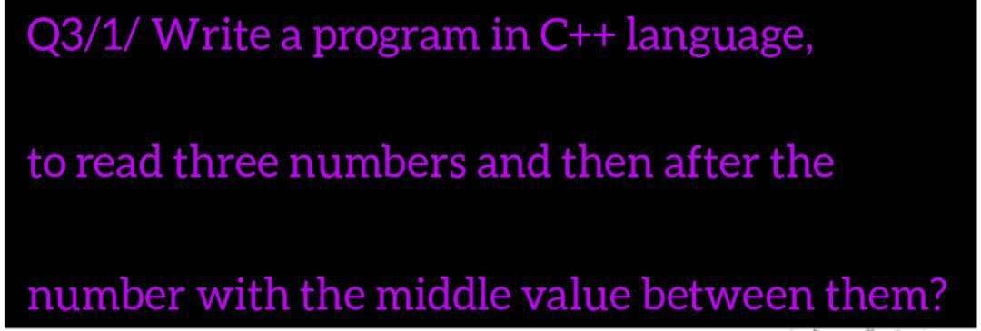Q3/1/ Write a program in C++language,
to read three numbers and then after the
number with the middle value between them?
