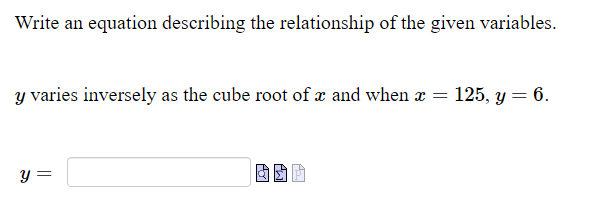 Write an equation describing the relationship of the given variables.
y varies inversely as the cube root of a and when a
125, y = 6.
y =
||
