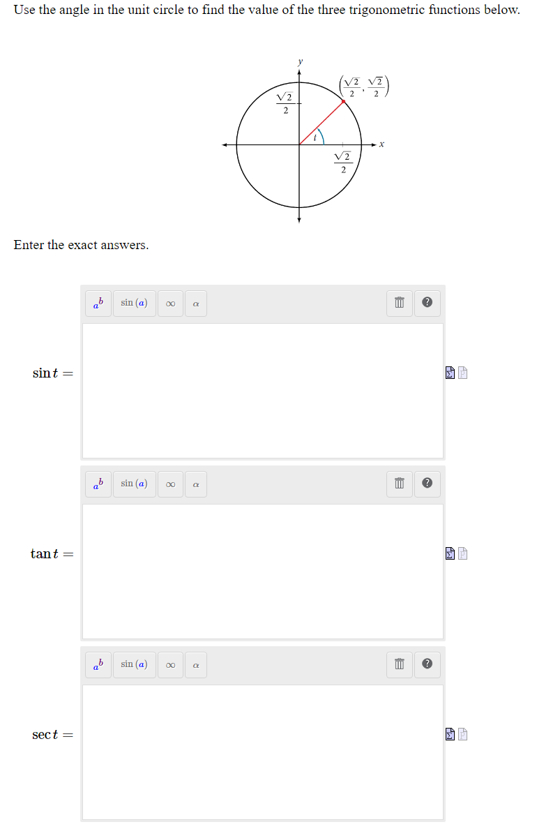 Use the angle in the unit circle to find the value of the three trigonometric functions below.
V2
2
2
Enter the exact answers.
sin (a)
00
sint =
sin (a)
00
tant =
sin (a)
00
sect =
