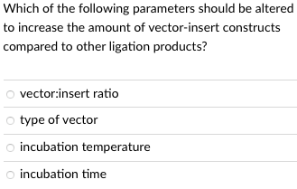 Which of the following parameters should be altered
to increase the amount of vector-insert constructs
compared to other ligation products?
vector:insert ratio
o type of vector
O incubation temperature
O incubation time