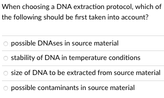When choosing a DNA extraction protocol, which of
the following should be first taken into account?
O possible DNAses in source material
stability of DNA in temperature conditions
size of DNA to be extracted from source material
O possible contaminants in source material